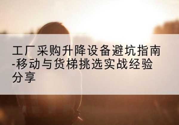郓城移动式升降机怎么选-工厂采购升降设备避坑指南-移动与货梯挑选实战经验分享
