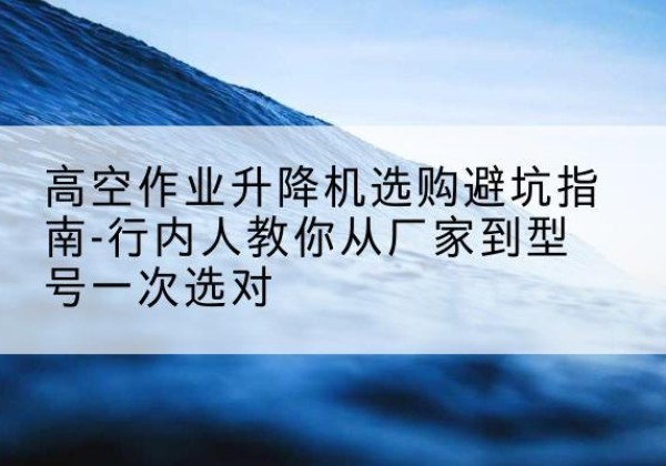 郓城升降平台厂家-高空作业升降机选购避坑指南-行内人教你从厂家到型号一次选对