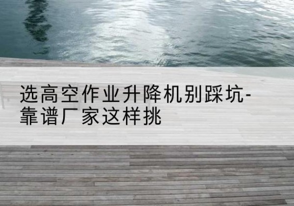 郓城剪叉式升降机厂家-选高空作业升降机别踩坑-靠谱厂家这样挑
