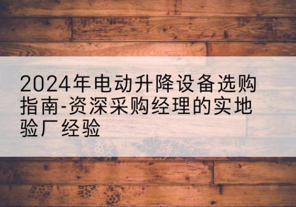 郓城电动剪叉升降平台厂家-2024年电动升降设备选购指南-资深采购经理的实地验厂经验