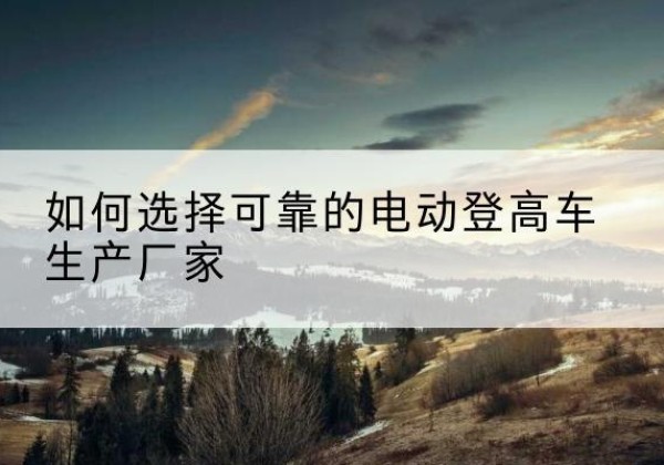 郓城电动登高车厂家-如何选择可靠的电动登高车生产厂家