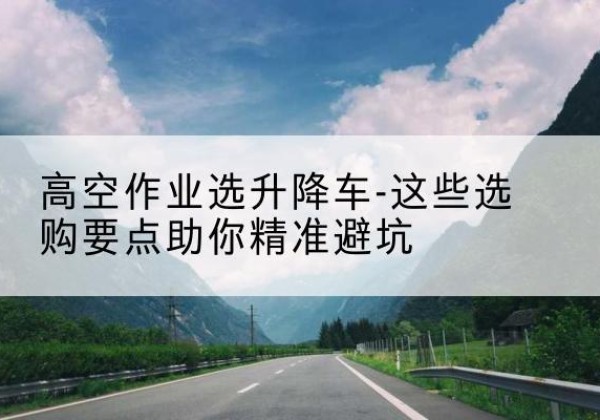 郓城升降车厂家-高空作业选升降车-这些选购要点助你*避坑