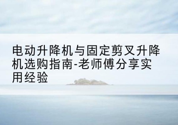 郓城电动升降机怎么选-电动升降机与固定剪叉升降机选购指南-老师傅分享实用经验