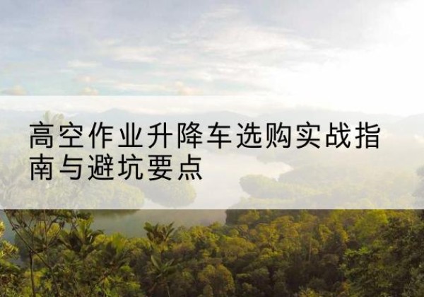 郓城升降车怎么选-高空作业升降车选购实战指南与避坑要点