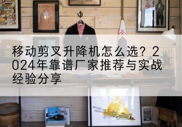郓城升降平台厂家推荐-移动剪叉升降机怎么选？2024年靠谱厂家推荐与实战经验分享